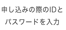 申し込みの際のIDとパスワードを入力してください